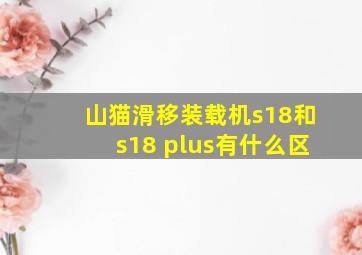 山猫滑移装载机s18和s18 plus有什么区